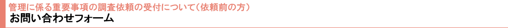 管理に係る重要事項の調査依頼の受付について（依頼前の方） お問い合わせフォーム