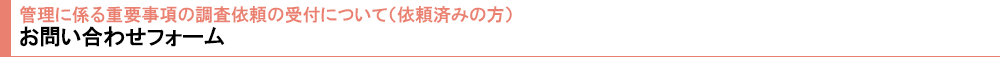 管理に係る重要事項の調査依頼の受付について（依頼済みの方） お問い合わせフォーム